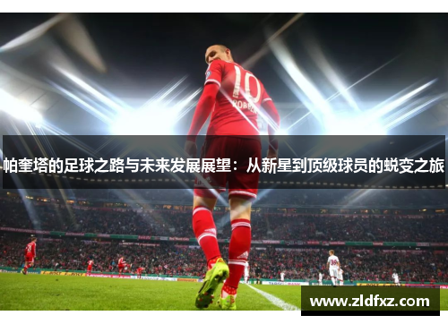帕奎塔的足球之路与未来发展展望：从新星到顶级球员的蜕变之旅