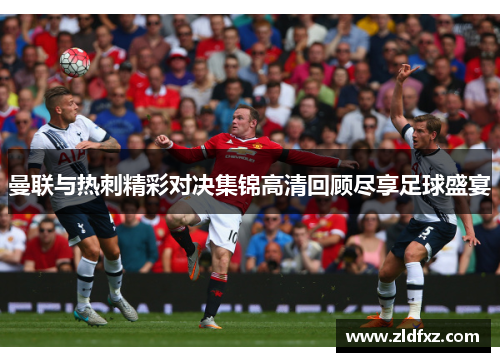 曼联与热刺精彩对决集锦高清回顾尽享足球盛宴