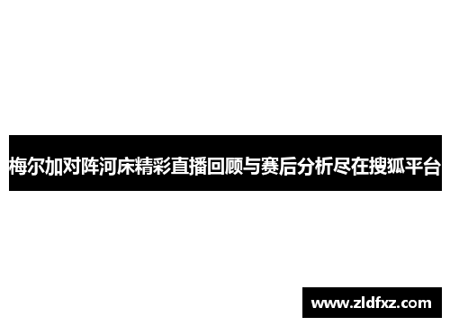 梅尔加对阵河床精彩直播回顾与赛后分析尽在搜狐平台