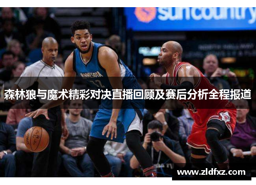 森林狼与魔术精彩对决直播回顾及赛后分析全程报道
