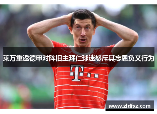 莱万重返德甲对阵旧主拜仁球迷怒斥其忘恩负义行为