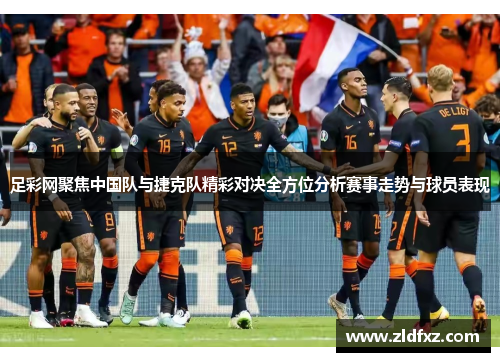足彩网聚焦中国队与捷克队精彩对决全方位分析赛事走势与球员表现